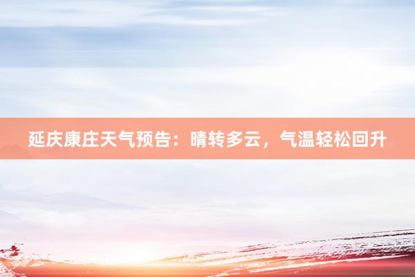 延庆康庄天气预告：晴转多云，气温轻松回升